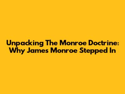 Unpacking The Monroe Doctrine: Why James Monroe Stepped In