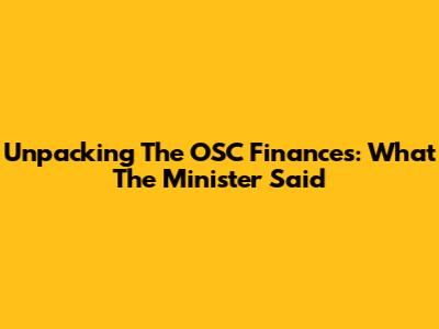 Unpacking The OSC Finances: What The Minister Said