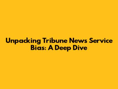 Unpacking Tribune News Service Bias: A Deep Dive