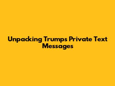 Unpacking Trump's Private Text Messages