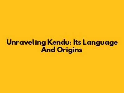 Unraveling 'Kendu': Its Language And Origins