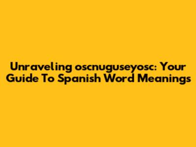 Unraveling 'oscnuguseyosc': Your Guide To Spanish Word Meanings