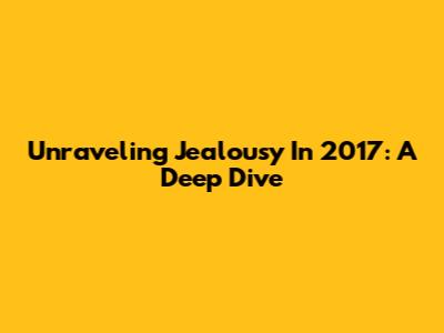 Unraveling Jealousy In 2017: A Deep Dive