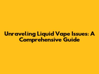 Unraveling Liquid Vape Issues: A Comprehensive Guide