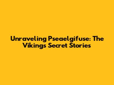 Unraveling Pseaelgifuse: The Vikings' Secret Stories