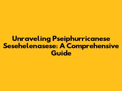Unraveling Pseiphurricanese Sesehelenasese: A Comprehensive Guide