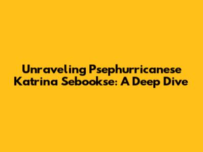 Unraveling Psephurricanese Katrina Sebookse: A Deep Dive