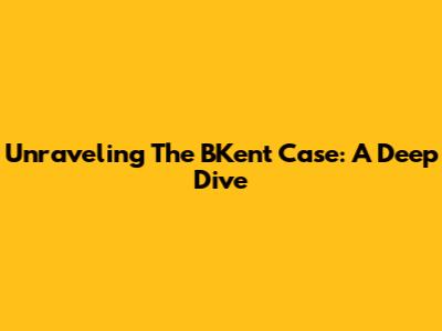 Unraveling The BKent Case: A Deep Dive
