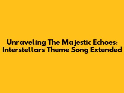 Unraveling The Majestic Echoes: Interstellar's Theme Song Extended