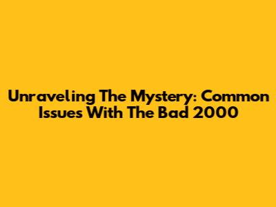 Unraveling The Mystery: Common Issues With The Bad 2000