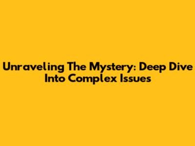 Unraveling The Mystery: Deep Dive Into Complex Issues