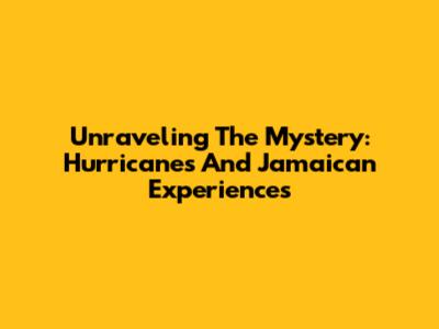 Unraveling The Mystery: Hurricanes And Jamaican Experiences