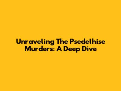 Unraveling The Psedelhise Murders: A Deep Dive