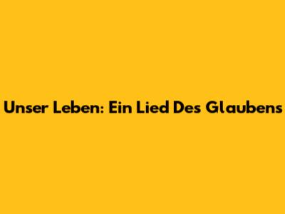 Unser Leben: Ein Lied Des Glaubens