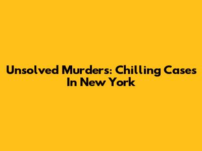Unsolved Murders: Chilling Cases In New York