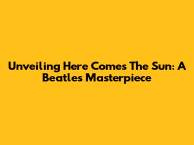 Unveiling 'Here Comes The Sun': A Beatles Masterpiece