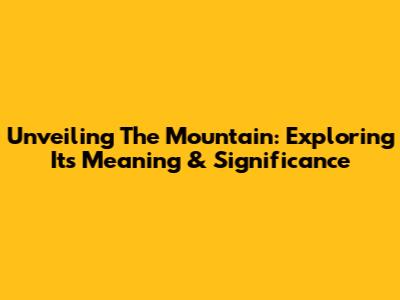 Unveiling 'The Mountain': Exploring Its Meaning & Significance