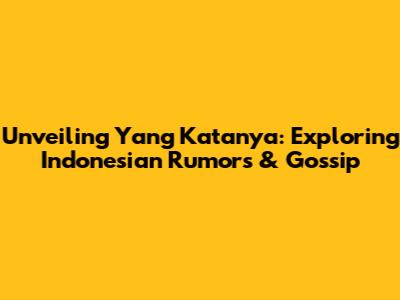 Unveiling 'Yang Katanya': Exploring Indonesian Rumors & Gossip