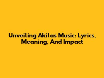 Unveiling Akila's Music: Lyrics, Meaning, And Impact