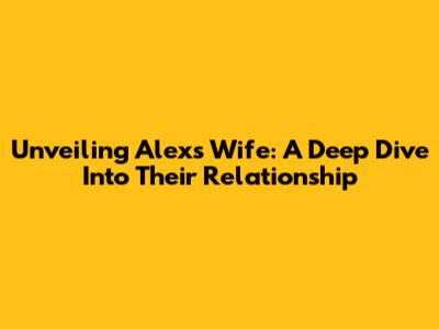 Unveiling Alex's Wife: A Deep Dive Into Their Relationship
