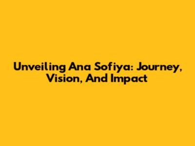 Unveiling Ana Sofiya: Journey, Vision, And Impact