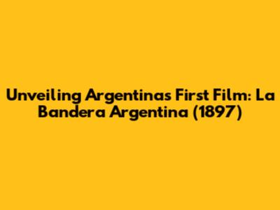 Unveiling Argentina's First Film: La Bandera Argentina (1897)