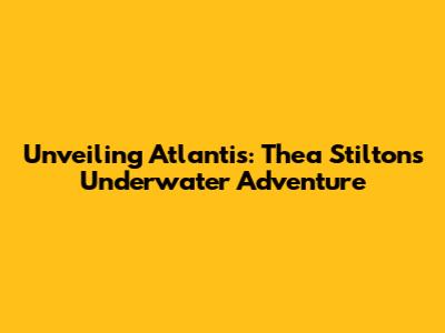 Unveiling Atlantis: Thea Stilton's Underwater Adventure
