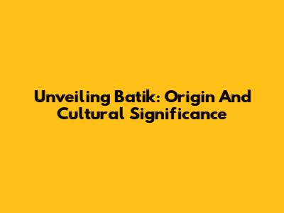 Unveiling Batik: Origin And Cultural Significance
