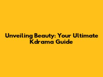 Unveiling Beauty: Your Ultimate Kdrama Guide