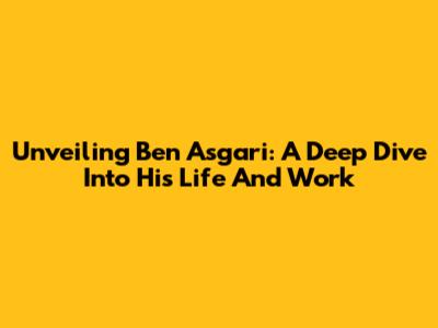 Unveiling Ben Asgari: A Deep Dive Into His Life And Work
