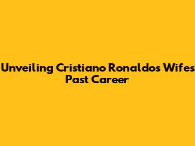 Unveiling Cristiano Ronaldo's Wife's Past Career
