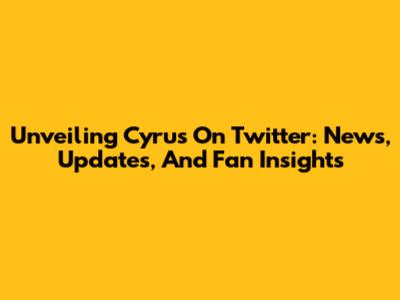 Unveiling Cyrus On Twitter: News, Updates, And Fan Insights