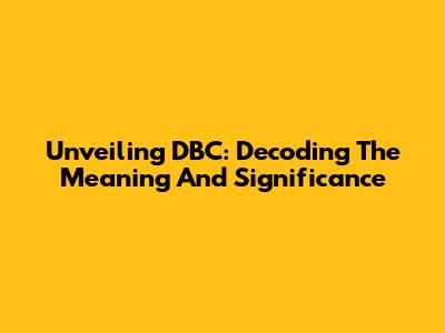 Unveiling DBC: Decoding The Meaning And Significance
