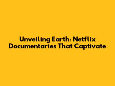 Unveiling Earth: Netflix Documentaries That Captivate