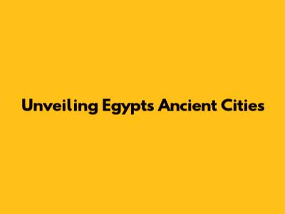 Unveiling Egypt's Ancient Cities
