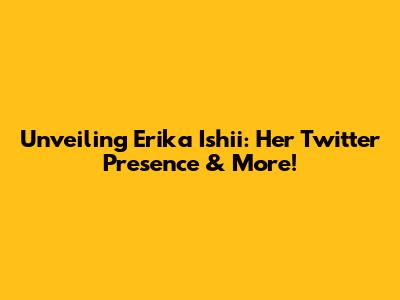 Unveiling Erika Ishii: Her Twitter Presence & More!