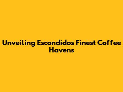 Unveiling Escondido's Finest Coffee Havens