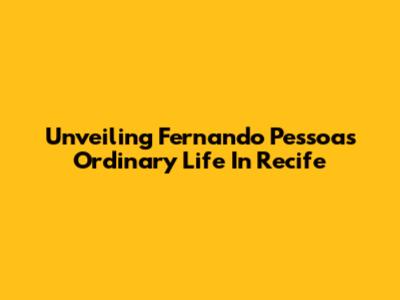 Unveiling Fernando Pessoa's Ordinary Life In Recife