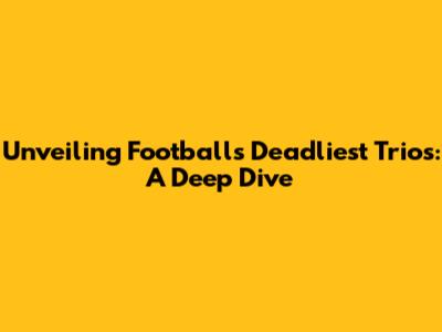 Unveiling Football's Deadliest Trios: A Deep Dive