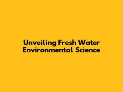 Unveiling Fresh Water Environmental Science