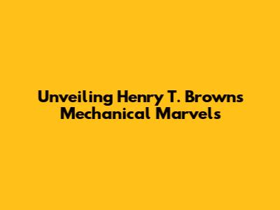 Unveiling Henry T. Brown's Mechanical Marvels