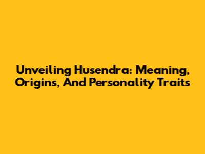 Unveiling Husendra: Meaning, Origins, And Personality Traits