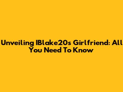 Unveiling IBlake20's Girlfriend: All You Need To Know