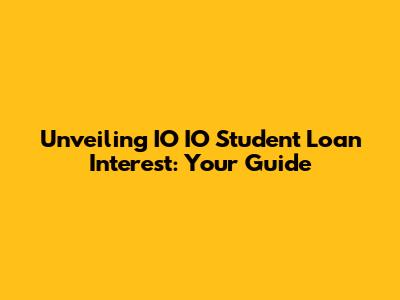 Unveiling IO IO Student Loan Interest: Your Guide