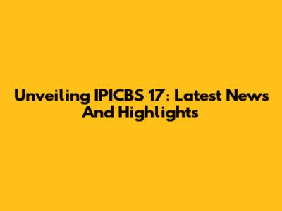 Unveiling IPICBS 17: Latest News And Highlights