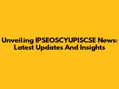 Unveiling IPSEOSCYUPISCSE News: Latest Updates And Insights