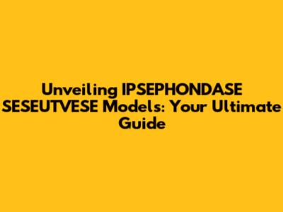 Unveiling IPSEPHONDASE SESEUTVESE Models: Your Ultimate Guide