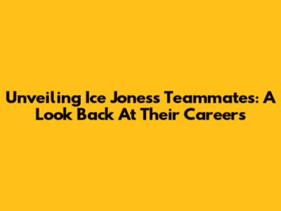 Unveiling Ice Jones's Teammates: A Look Back At Their Careers