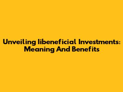 Unveiling Iibeneficial Investments: Meaning And Benefits