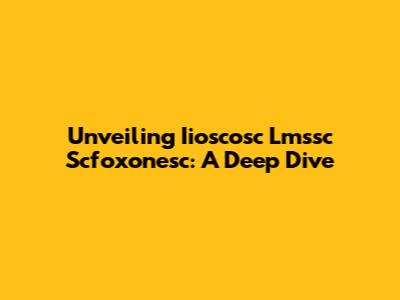 Unveiling Iioscosc Lmssc Scfoxonesc: A Deep Dive